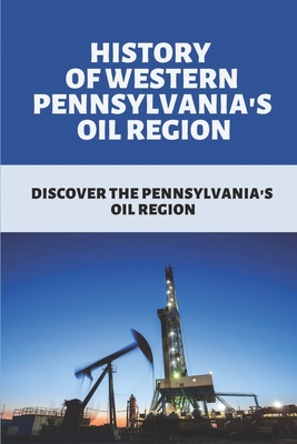 History Of Western Pennsylvania's Oil Region: Discover The Pennsylvania's Oil Region: Introduction To Petroleum Industry Cover Image