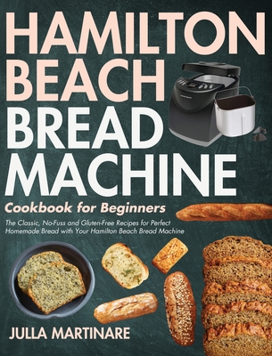 Hamilton Beach Bread Machine Cookbook for Beginners: The Classic, No-Fuss and Gluten-Free Recipes for Perfect Homemade Bread with Your Hamilton Beach By Julla Martinare Cover Image