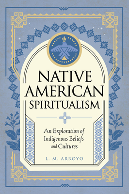 Native American Spiritualism: An Exploration of Indigenous Beliefs and Cultures (Mystic Traditions) By L. M. Arroyo Cover Image