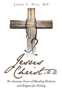 Jesus Christ M.D.: The Awesome Power of Blending Medicine and Religion for Healing By Jerry L. Old MD Cover Image