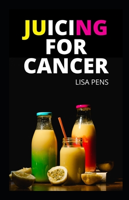 Juicing for Cancer: Hеаlthу Juісіng Rесіреѕ For Cancer Prеv& By Lisa Pens Cover Image