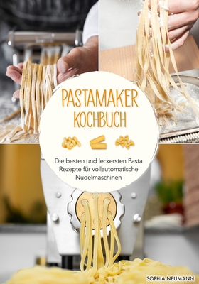Pastamaker Kochbuch: Die besten und leckersten Pasta Rezepte für vollautomatische Nudelmaschinen By Sophia Neumann Cover Image