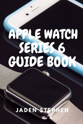 Apple Watch Series 6 Guide Book: A step by step quick instructional guide book on how to setup and maximize your Apple Watch Series 6 and Watch OS7 fo By Jaden Stephen Cover Image