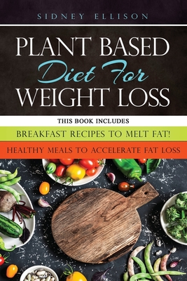 Plant Based diet for Weight Loss: 2 Books in 1: Breakfast Recipes to Melt Fat! + Healthy Meals to Accelerate Fat Loss! By Sidney Ellison Cover Image