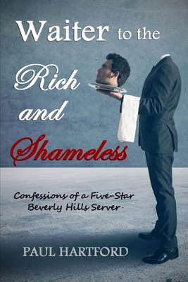 Waiter to the Rich and Shameless: Confessions of a Five-Star Beverly Hills Server By Paul Hartford Cover Image