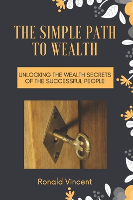 The Simple Path to Wealth: Unlocking the Wealth Secrets Of the Successful People By Ronald Vincent Cover Image