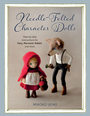 Needle-Felted Character Dolls: Step-By-Step Instructions for Fairy, Mermaid, Rabbit, and More By Mihoko Ueno Cover Image