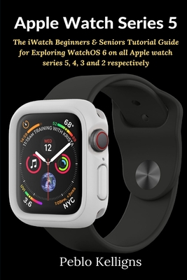 Apple Watch Series 5: The iWatch Beginners & Seniors Tutorial Guide for Exploring WatchOS 6 on all Apple watch series 5, 4, 3 and 2 respecti By Peblo Kelligns Cover Image