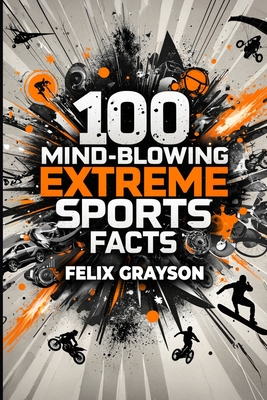 100 Mind-Blowing Extreme Sports Facts: 100 Insane Feats from the World's Most Daring Athletes By Felix Grayson Cover Image