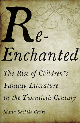 Re-Enchanted: The Rise of Children's Fantasy Literature in the Twentieth Century By Maria Sachiko Cecire Cover Image
