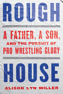Rough House: A Father, a Son, and the Pursuit of Pro Wrestling Glory By Alison Lyn Miller Cover Image
