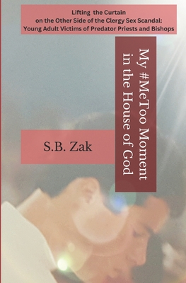 My #MeToo Moment in the House of God: Lifting the Curtain on the Other Side of the Clergy Sex Scandal, Young Adult Victims of Predator Priests and Bis By S. B. Zak Cover Image