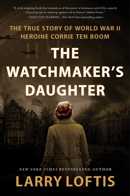 The Watchmaker's Daughter: The True Story of World War II Heroine Corrie ten Boom By Larry Loftis Cover Image