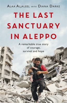 The Last Sanctuary in Aleppo: A remarkable true story of courage, hope and survival By Alaa Aljaleel, Diana Darke (With) Cover Image
