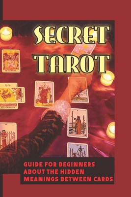 Secret Tarot: Guide For Beginners About The Hidden Meanings Between Cards: How To Select Your Deck Of Tarot Cards By Curtis Agresta Cover Image