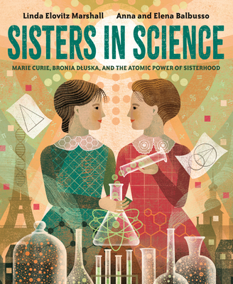 Sisters in Science: Marie Curie, Bronia Dluska, and the Atomic Power of Sisterhood By Linda Elovitz Marshall, Anna And Elena Balbusso (Illustrator) Cover Image