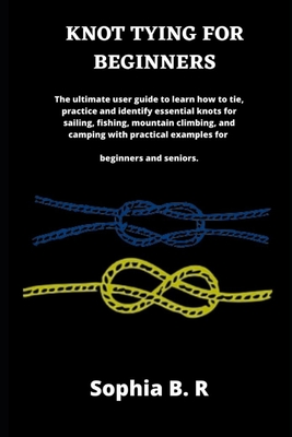 Knot Tying for Beginners: The ultimate user guide to learn how to tie and  identify essential knots for sailing, fishing, climbing, and camping w  (Paperback)