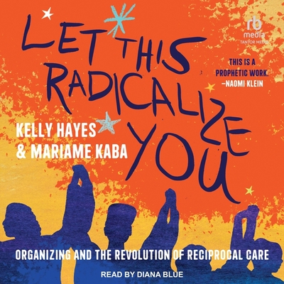 Let This Radicalize You: Organizing and the Revolution of Reciprocal Care By Kelly Hayes, Mariame Kaba, Diana Blue (Read by) Cover Image