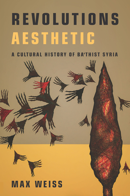 Revolutions Aesthetic: A Cultural History of Ba'thist Syria (Stanford Studies in Middle Eastern and Islamic Societies and)