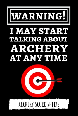 Warning! I May Start Talking About Archery At Any Time: Archery Target Score Sheets / Log Book / Score Cards / Record Book, Archery Gifts Cover Image
