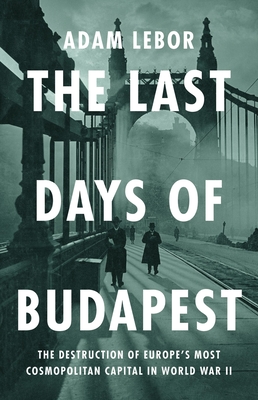 The Last Days of Budapest: The Destruction of Europe's Most Cosmopolitan Capital in World War II Cover Image
