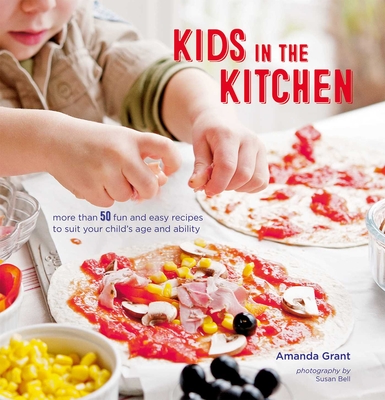 Kids in the Kitchen: More than 50 fun and easy recipes to suit your child's age and ability By Amanda Grant Cover Image