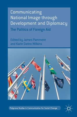 Communicating National Image Through Development and Diplomacy: The Politics of Foreign Aid (Palgrave Studies in Communication for Social Change)