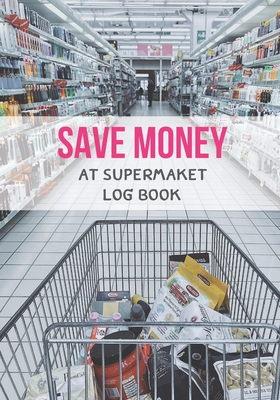 Save Money At Supermarket Log Book: Shop with a Budget and Save Money at the Grocery Store and Plan Ahead to Save Money on Food and Grocery Shopping. Cover Image