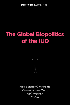 The Global Biopolitics of the IUD: How Science Constructs Contraceptive Users and Women's Bodies (Inside Technology)