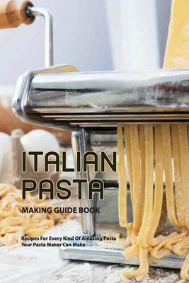 Italian Pasta Making Guide Book- Recipes For Every Kind Of Amazing Pasta Your Pasta Maker Can Make: Pasta Machine Cookbook Cover Image