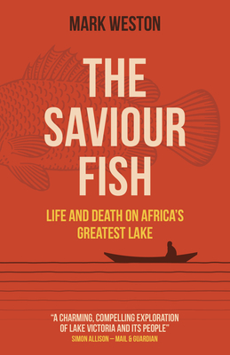 The Saviour Fish: Life and Death on Africa's Greatest Lake By Mark Weston Cover Image