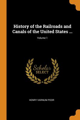 History of the Railroads and Canals of the United States ...; Volume 1 By Henry Varnum Poor Cover Image