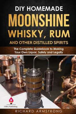 DIY Homemade Moonshine, Whisky, Rum, and Other Distilled Spirits: The Complete Guidebook to Making Your Own Liquor, Safely and Legally Cover Image
