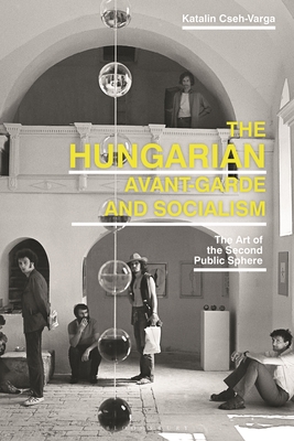 The Hungarian Avant-Garde and Socialism: The Art of the Second Public Sphere By Katalin Cseh-Varga Cover Image