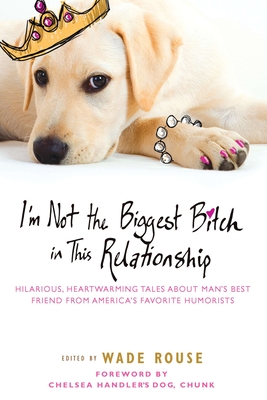 I'm Not the Biggest Bitch in This Relationship: Hilarious, Heartwarming Tales About Man's Best Friend from America's Favorite Humorists