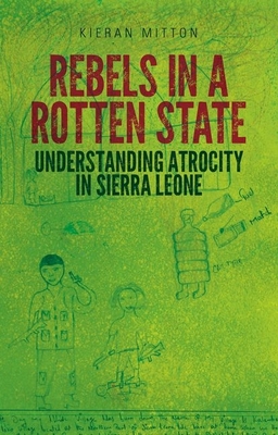 Rebels in a Rotten State: Understanding Atrocity in the Sierra Leone Civil War Cover Image
