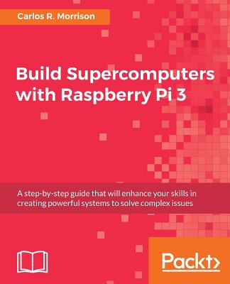 Build Supercomputers with Raspberry Pi 3: A step-by-step guide that will enhance your skills in creating powerful systems to solve complex issues Cover Image