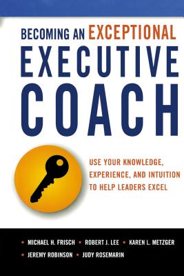 Becoming an Exceptional Executive Coach: Use Your Knowledge, Experience, and Intuition to Help Leaders Excel Cover Image