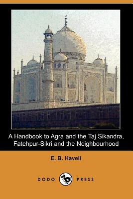 A Handbook to Agra and the Taj Sikandra, Fatehpur-Sikri and the Neighbourhood (Dodo Press) By E. B. Havell Cover Image