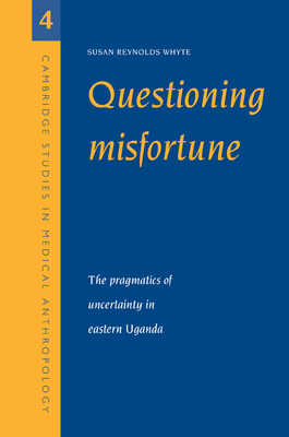 Questioning Misfortune: The Pragmatics of Uncertainty in Eastern Uganda (Cambridge Studies in Medical Anthropology #4)