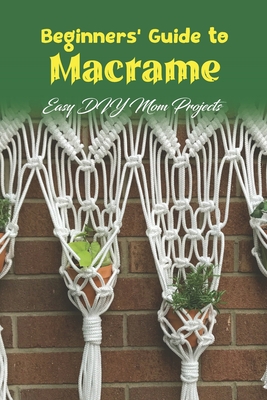 Beginners' Guide to Macrame: Easy DIY Mom Projects: Friendly DIY Macrame Projects for Mom Cover Image