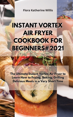 Instant Vortex Air Fryer Cookbook for Beginners#2021: The Ultimate Instant Vortex Cookbook to Learn How Frying, Baking, Grilling Delicious Meals in a By Flora Katherine Willis Cover Image