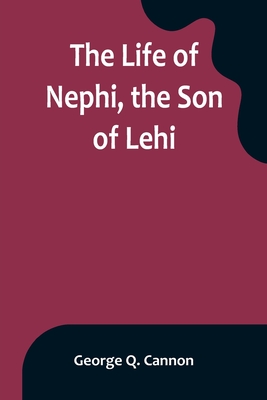The Life of Nephi, the Son of Lehi: Who Emigrated from Jerusalem, in Judea, to the Land Which Is Now Known as South America, about Six Centuries Befor By George Q. Cannon Cover Image