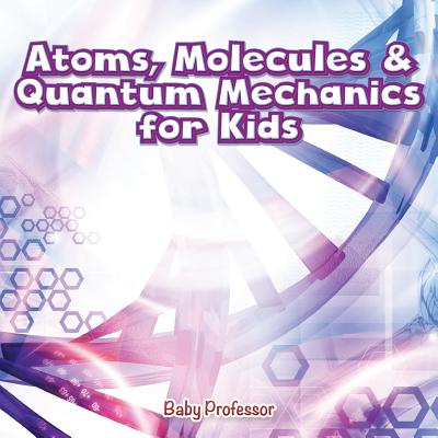 Atoms, Molecules & Quantum Mechanics for Kids By Baby Professor Cover Image