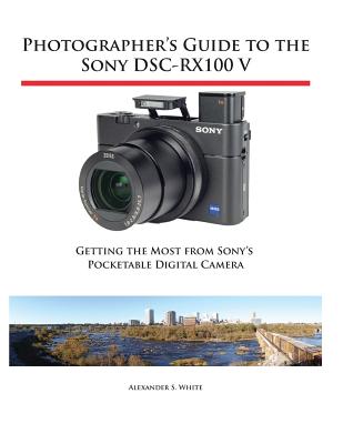 Photographer's Guide to the Sony DSC-RX100 V: Getting the Most from Sony's Pocketable Digital Camera By Alexander S. White Cover Image