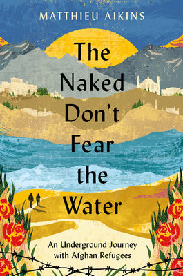 The Naked Don't Fear the Water: An Underground Journey with Afghan Refugees Cover Image