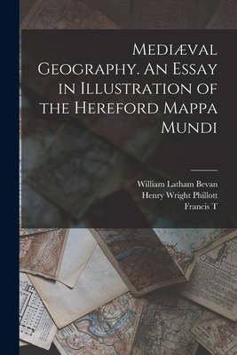 Mediæval Geography. An Essay in Illustration of the Hereford Mappa Mundi By Henry Wright Phillott, William Latham Bevan, Francis T. 1829-1890 Havergal Cover Image