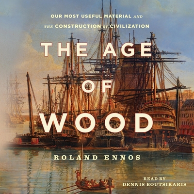 The Age of Wood: Mankind's Most Useful Material and the Construction of Civilization By Roland Ennos, Dennis Boutsikaris (Read by) Cover Image