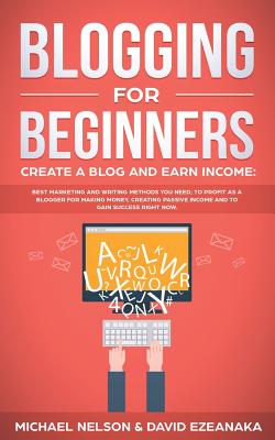 Blogging for Beginners, Create a Blog and Earn Income: Best Marketing and Writing Methods You NEED; to Profit as a Blogger for Making Money, Creating By David Ezeanaka, Michael Nelson Cover Image