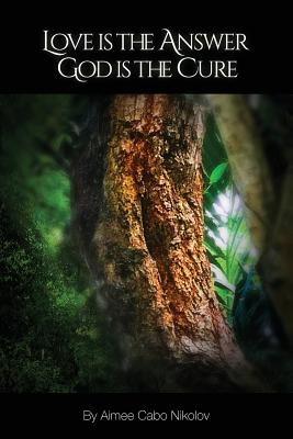 Love Is the Answer, God Is the Cure: A True Story of Abuse, Betrayal and Unconditional Love